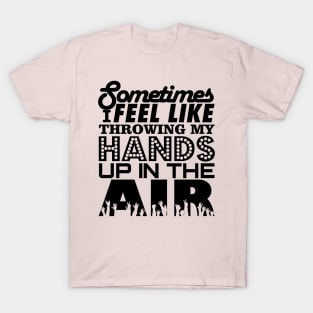 Sometimes I Feel Like Throwing My Hands Up In The Air T-Shirt